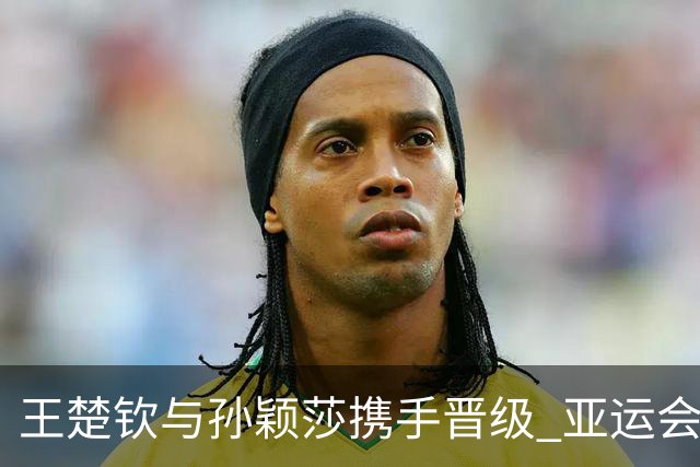 王楚钦与孙颖莎携手晋级 亚运会乒乓球混双半决赛
